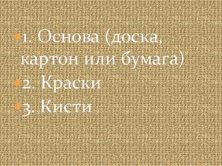  1. Основа (доска, картон или бумага) 2. Краски 3. Кисти 