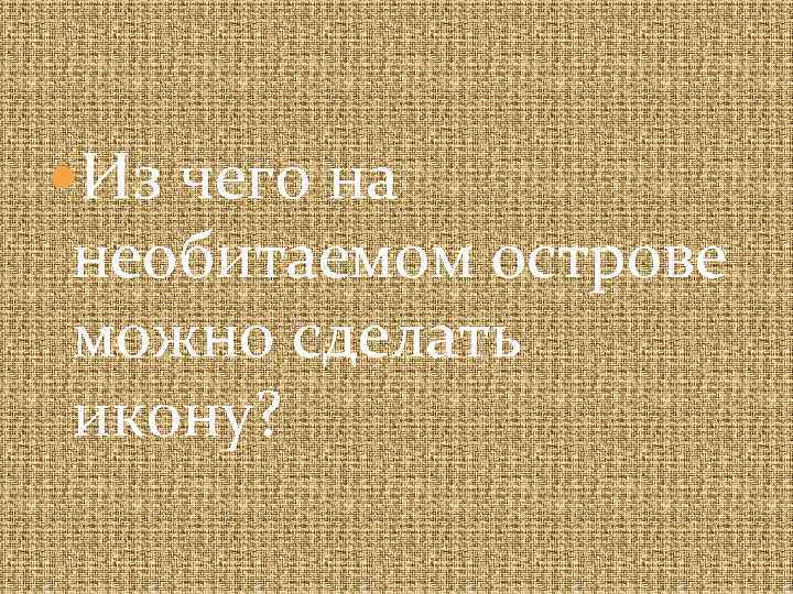  Из чего на необитаемом острове можно сделать икону? 