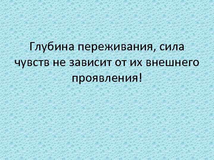 Глубина переживания, сила чувств не зависит от их внешнего проявления! 
