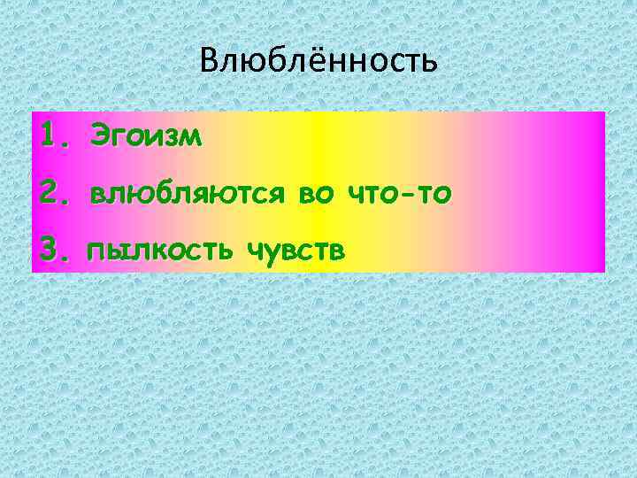 Влюблённость 1. Эгоизм 2. влюбляются во что-то 3. пылкость чувств 