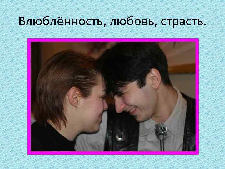 Влюблённость, любовь, страсть. 