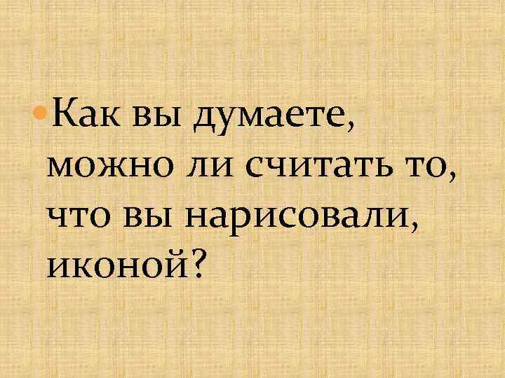  Как вы думаете, можно ли считать то, что вы нарисовали, иконой? 