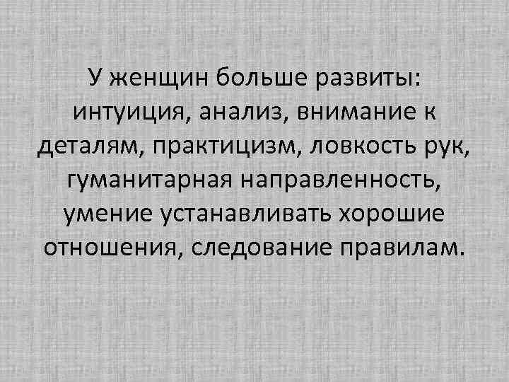 У женщин больше развиты: интуиция, анализ, внимание к деталям, практицизм, ловкость рук, гуманитарная направленность,