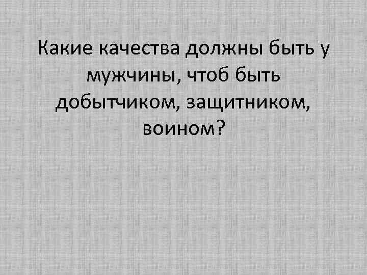 Какие качества должны быть у мужчины, чтоб быть добытчиком, защитником, воином? 