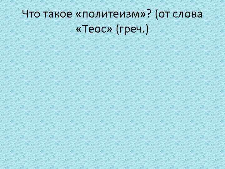 Что такое «политеизм» ? (от слова «Теос» (греч. ) 