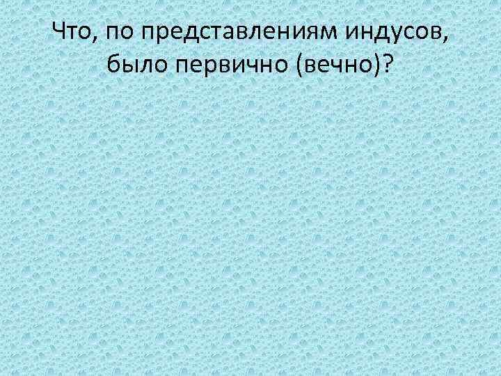 Что, по представлениям индусов, было первично (вечно)? 