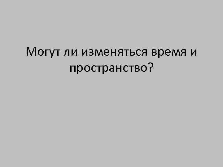 Могут ли изменяться время и пространство? 