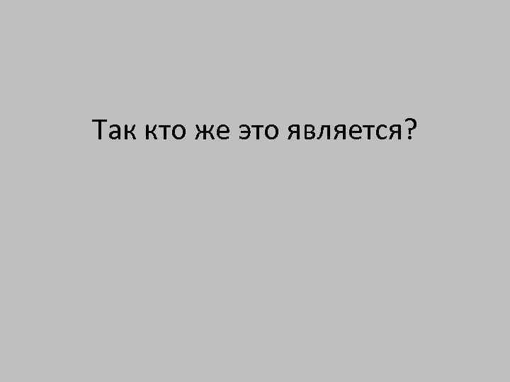 Так кто же это является? 