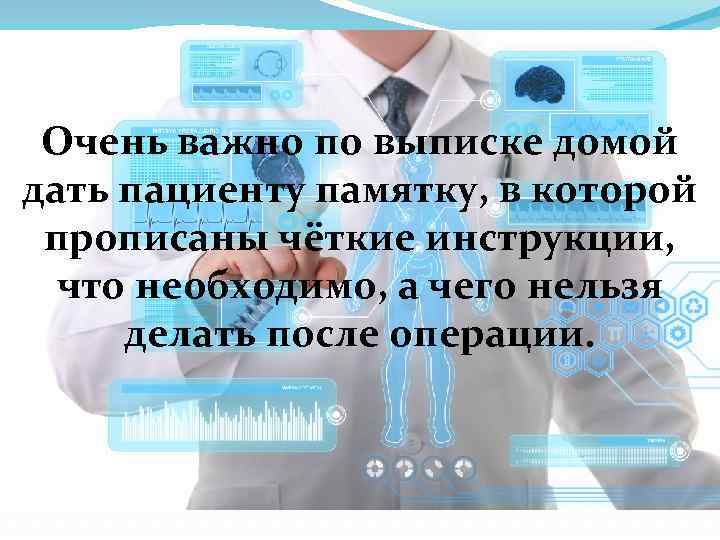 Очень важно по выписке домой дать пациенту памятку, в которой прописаны чёткие инструкции, что