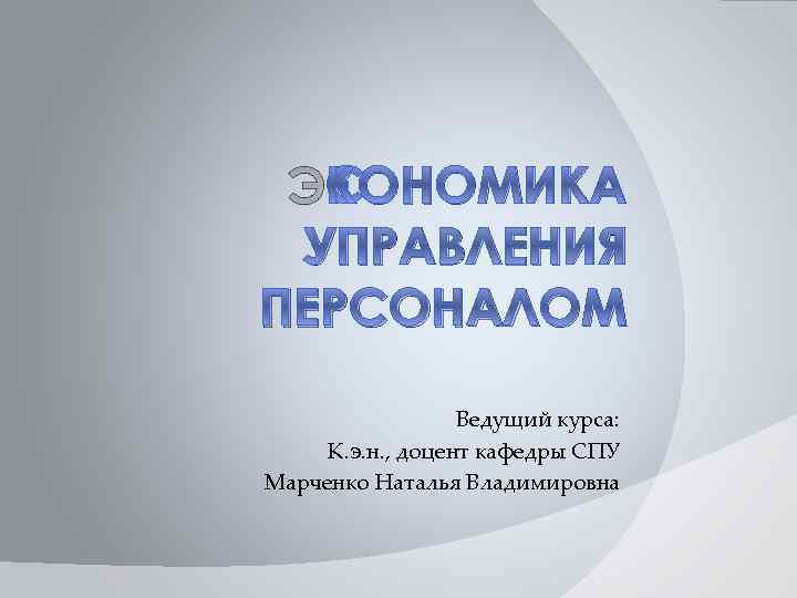 ЭКОНОМИКА УПРАВЛЕНИЯ ПЕРСОНАЛОМ Ведущий курса: К. э. н. , доцент кафедры СПУ Марченко Наталья