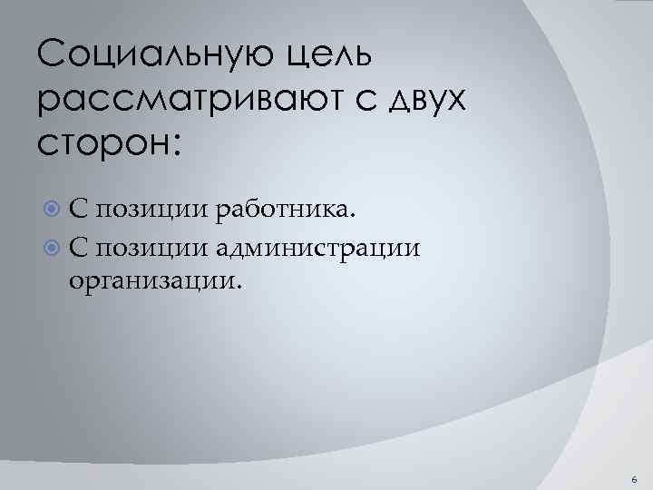 Социальную цель рассматривают с двух сторон: С позиции работника. С позиции администрации организации. 6