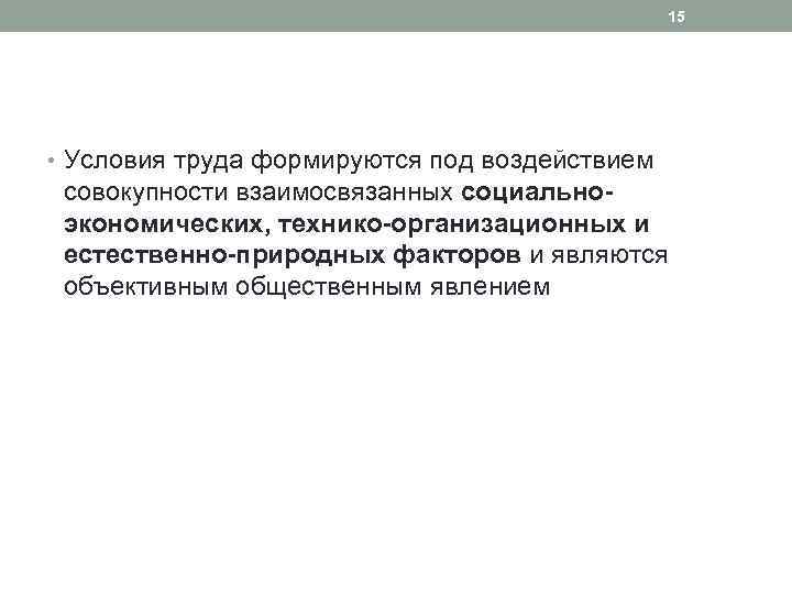 15 • Условия труда формируются под воздействием совокупности взаимосвязанных социальноэкономических, технико-организационных и естественно-природных факторов