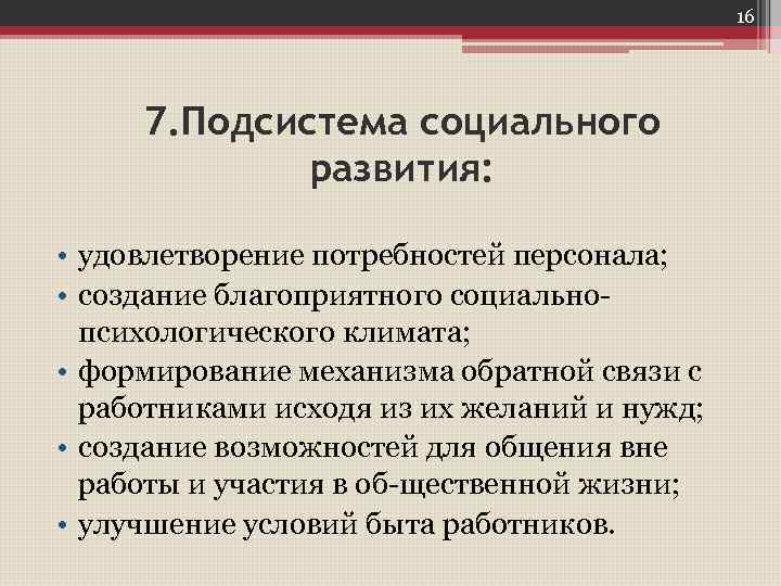16 7. Подсистема социального развития: • удовлетворение потребностей персонала; • создание благоприятного социально психологического