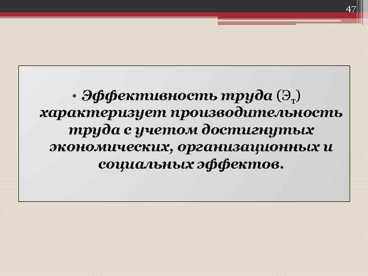 47 • Эффективность труда (Эт) характеризует производительность труда с учетом достигнутых экономических, организационных и