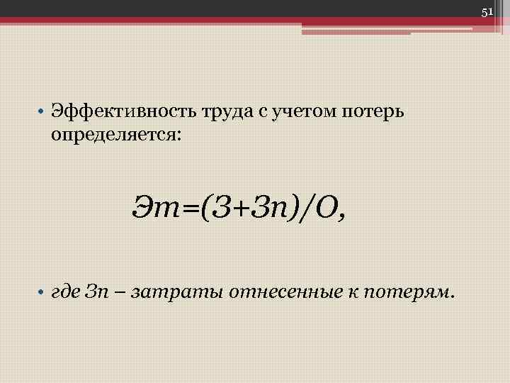 51 • Эффективность труда с учетом потерь определяется: Эт=(З+Зп)/О, • где Зп – затраты