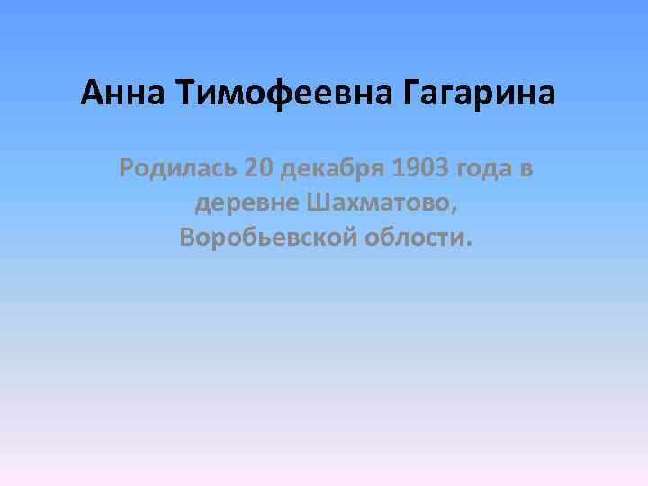 Анна Тимофеевна Гагарина Родилась 20 декабря 1903 года в деревне Шахматово, Воробьевской облости. 