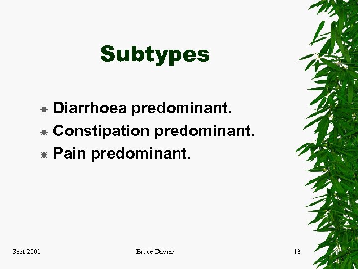 Subtypes Diarrhoea predominant. Constipation predominant. Pain predominant. Sept 2001 Bruce Davies 13 