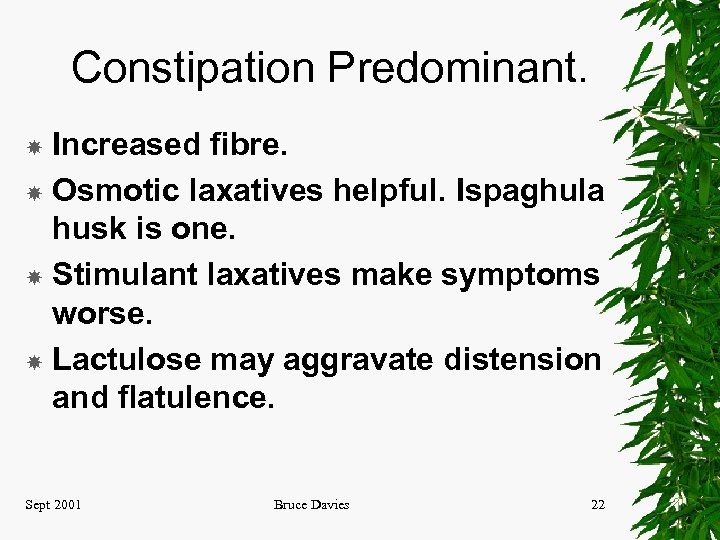 Constipation Predominant. Increased fibre. Osmotic laxatives helpful. Ispaghula husk is one. Stimulant laxatives make