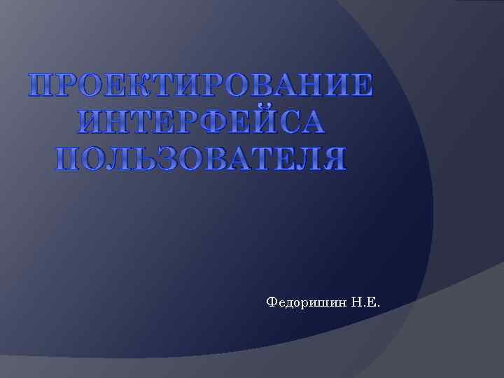 ПРОЕКТИРОВАНИЕ ИНТЕРФЕЙСА ПОЛЬЗОВАТЕЛЯ Федоришин Н. Е. 