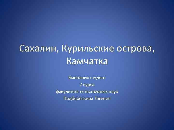 Сахалин, Курильские острова, Камчатка Выполнил студент 2 курса факультета естественных наук Подберёзкина Евгения 