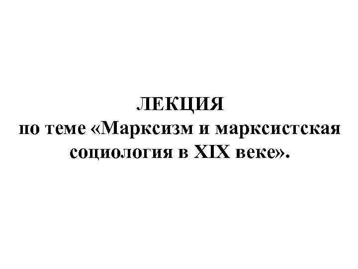 ЛЕКЦИЯ по теме «Марксизм и марксистская социология в XIX веке» . 