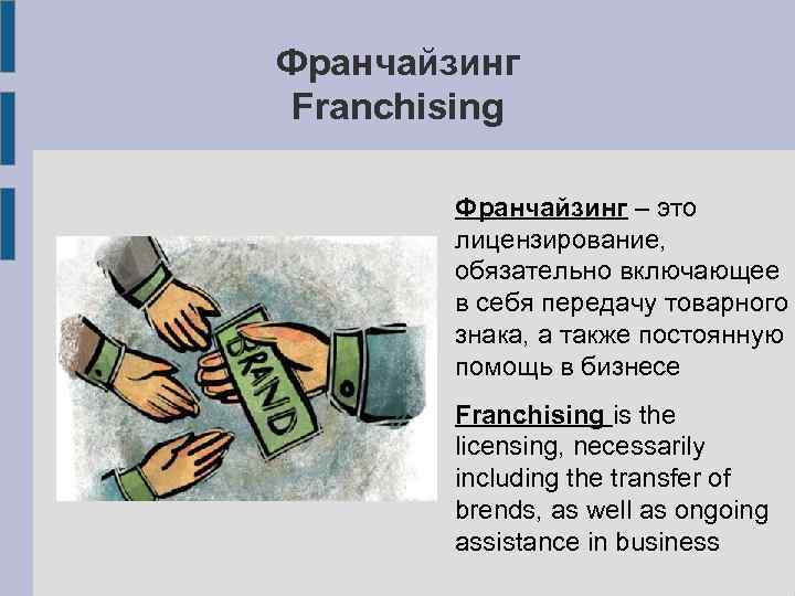 Франчайзинг Franchising Франчайзинг – это лицензирование, обязательно включающее в себя передачу товарного знака, а