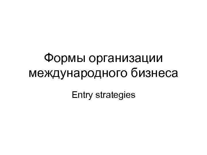 Формы организации международного бизнеса Entry strategies 