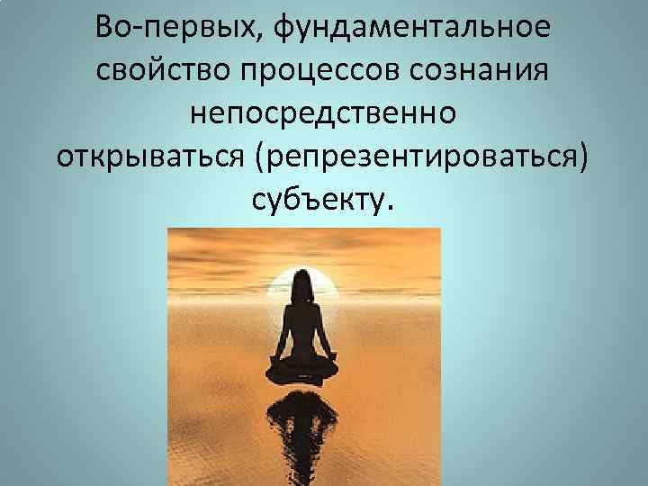 Во-первых, фундаментальное свойство процессов сознания непосредственно открываться (репрезентироваться) субъекту. 