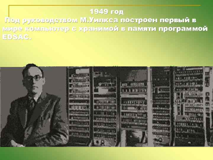 1949 год Под руководством М. Уилкса построен первый в мире компьютер с хранимой в
