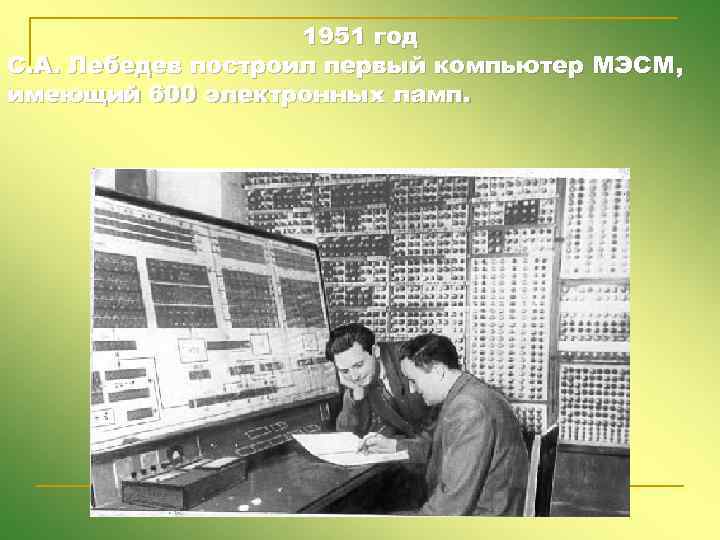 1951 год С. А. Лебедев построил первый компьютер МЭСМ, имеющий 600 электронных ламп. 