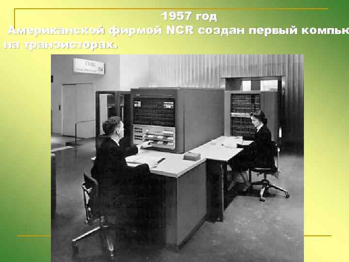 1957 год Американской фирмой NCR создан первый компью на транзисторах. 