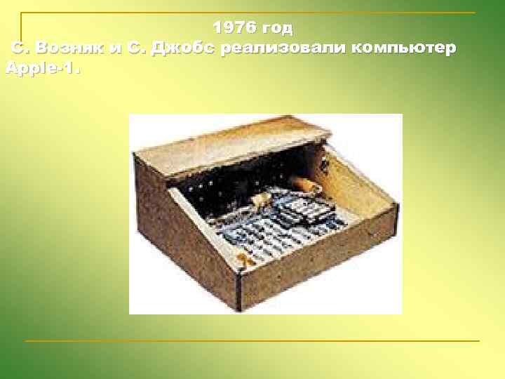 1976 год С. Возняк и С. Джобс реализовали компьютер Apple-1. 