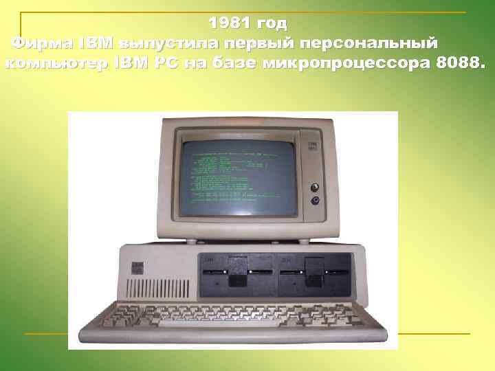 1981 год Фирма IBM выпустила первый персональный компьютер IBM PC на базе микропроцессора 8088.