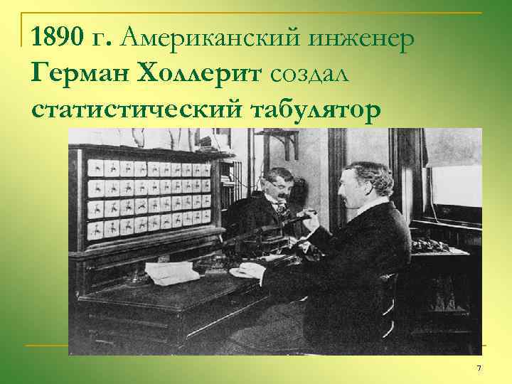 1890 г. Американский инженер Герман Холлерит создал статистический табулятор 7 