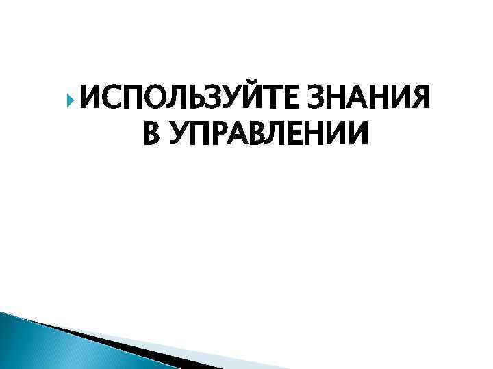  ИСПОЛЬЗУЙТЕ ЗНАНИЯ В УПРАВЛЕНИИ 