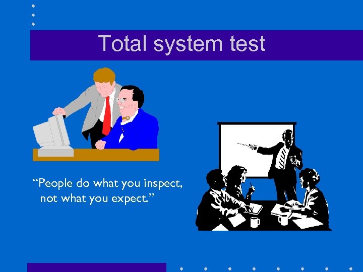 Total system test “People do what you inspect, not what you expect. ” 
