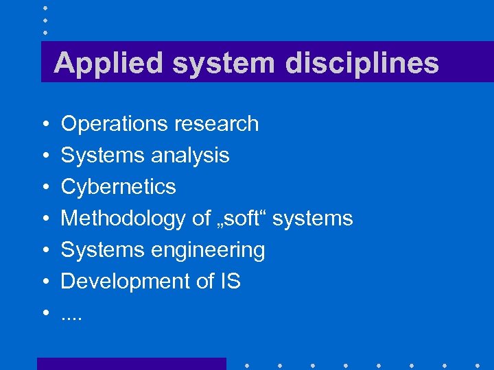 Applied system disciplines • • Operations research Systems analysis Cybernetics Methodology of „soft“ systems
