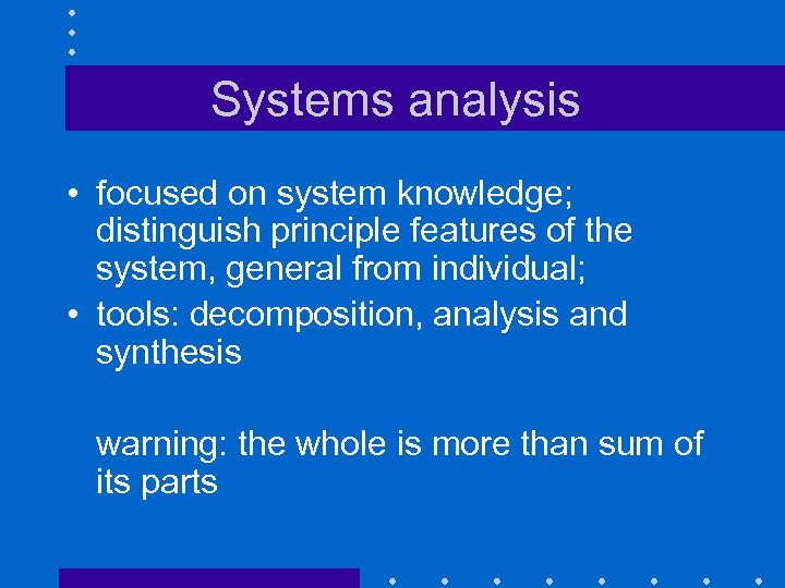 Systems analysis • focused on system knowledge; distinguish principle features of the system, general