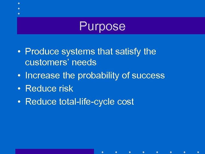 Purpose • Produce systems that satisfy the customers’ needs • Increase the probability of