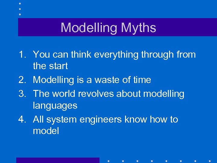 Modelling Myths 1. You can think everything through from the start 2. Modelling is