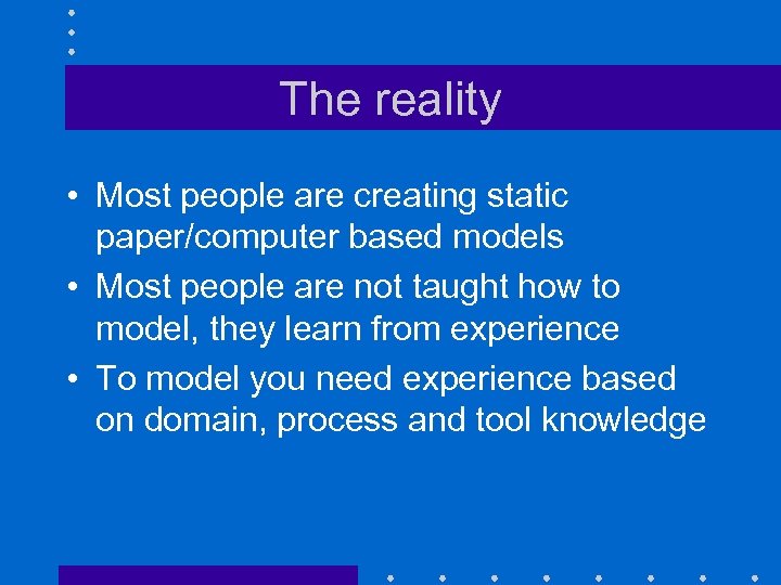 The reality • Most people are creating static paper/computer based models • Most people