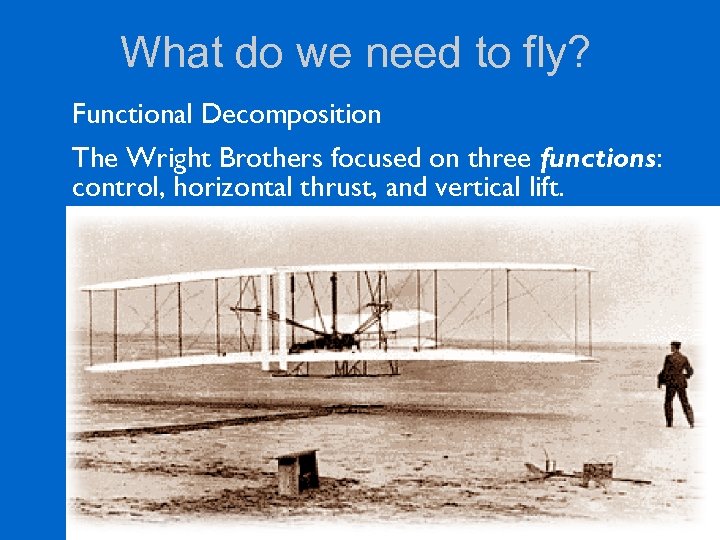What do we need to fly? Functional Decomposition The Wright Brothers focused on three