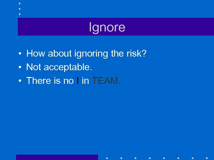 Ignore • How about ignoring the risk? • Not acceptable. • There is no