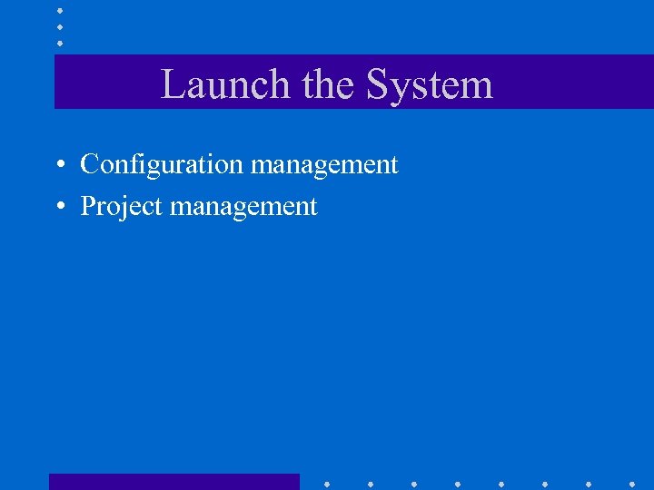 Launch the System • Configuration management • Project management 