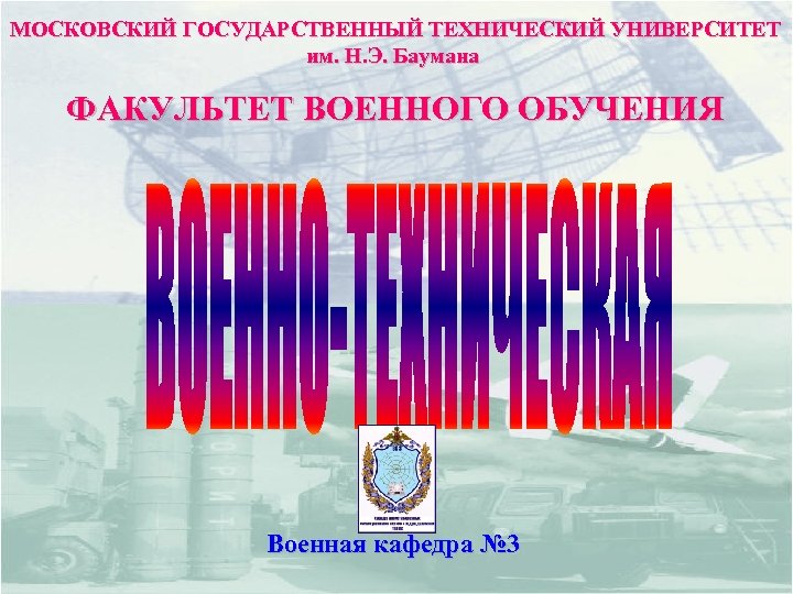 МОСКОВСКИЙ ГОСУДАРСТВЕННЫЙ ТЕХНИЧЕСКИЙ УНИВЕРСИТЕТ им. Н. Э. Баумана ФАКУЛЬТЕТ ВОЕННОГО ОБУЧЕНИЯ Военная кафедра №