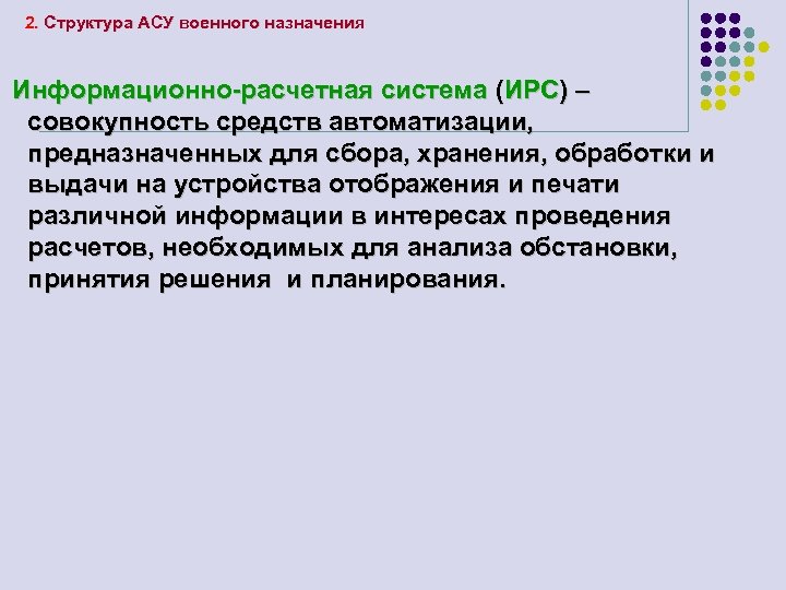 2. Структура АСУ военного назначения Информационно-расчетная система (ИРС) – совокупность средств автоматизации, предназначенных для