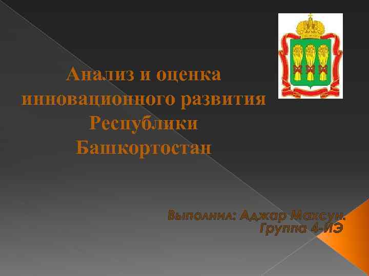 Анализ и оценка инновационного развития Республики Башкортостан Выполнил: Аджар Махсун. Группа 4 -ИЭ 