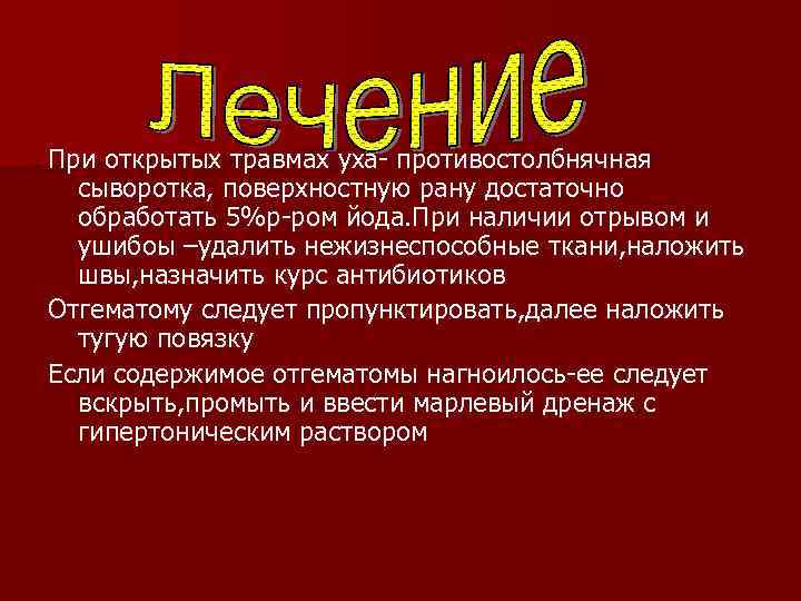 При открытых травмах уха- противостолбнячная сыворотка, поверхностную рану достаточно обработать 5%р-ром йода. При наличии