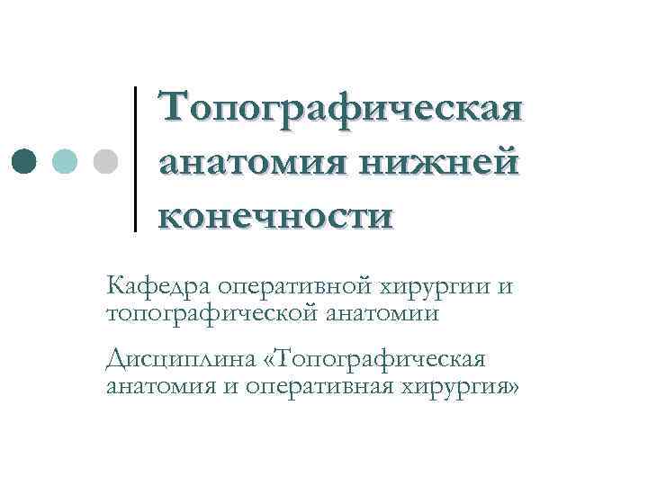 Топографическая анатомия нижней конечности Кафедра оперативной хирургии и топографической анатомии Дисциплина «Топографическая анатомия и