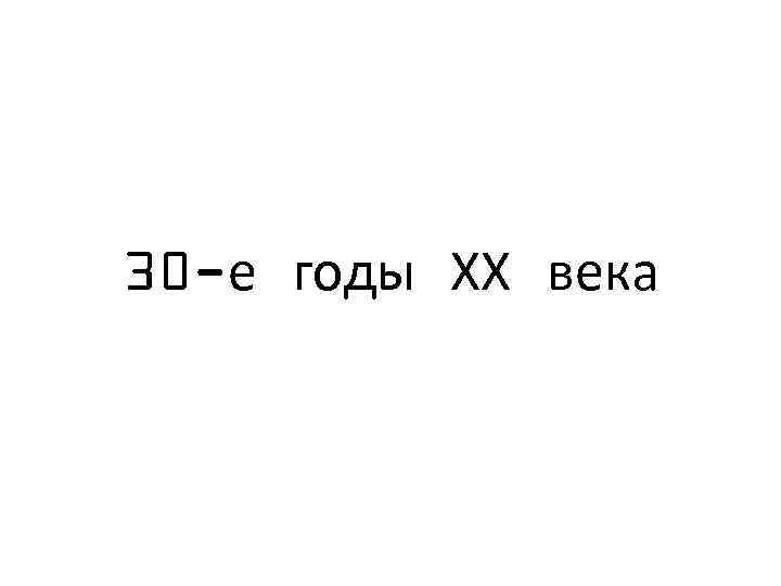 30 -е годы ХХ века 